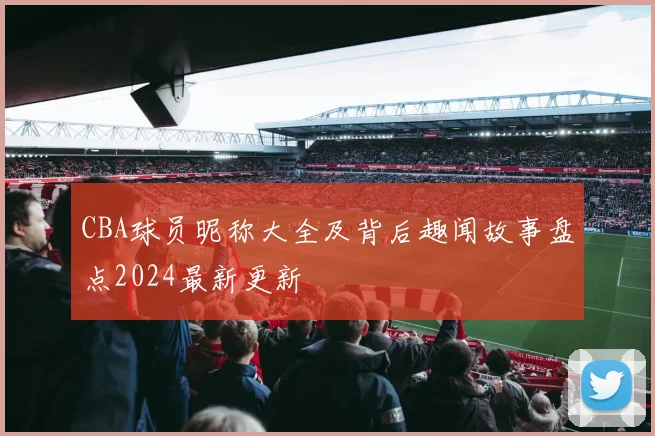 CBA球员昵称大全及背后趣闻故事盘点2024最新更新