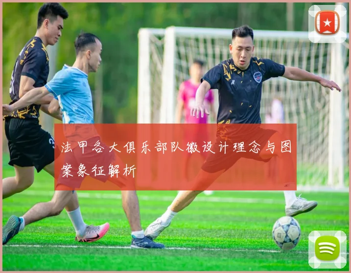 法甲各大俱乐部队徽设计理念与图案象征解析