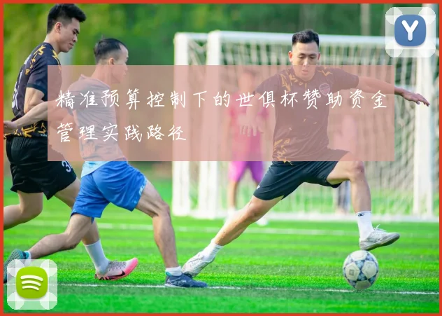 精准预算控制下的世俱杯赞助资金管理实践路径