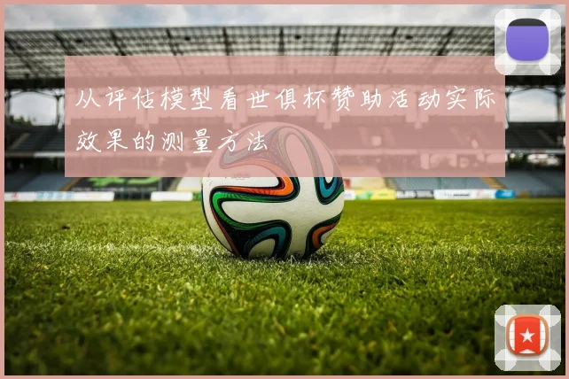 从评估模型看世俱杯赞助活动实际效果的测量方法