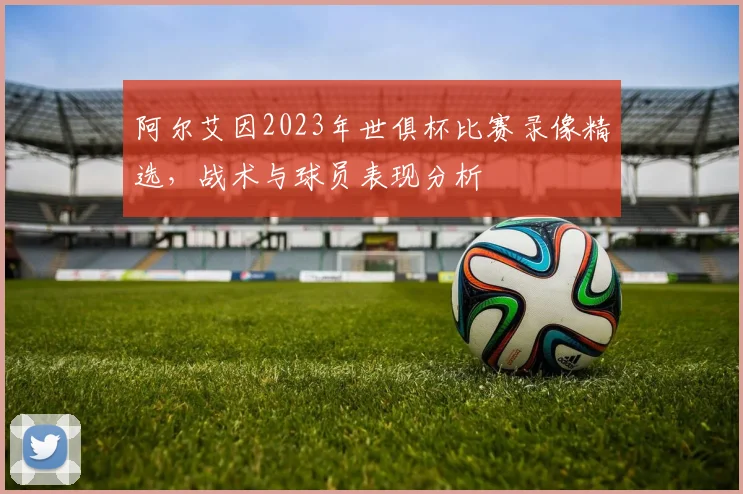 阿尔艾因2023年世俱杯比赛录像精选，战术与球员表现分析