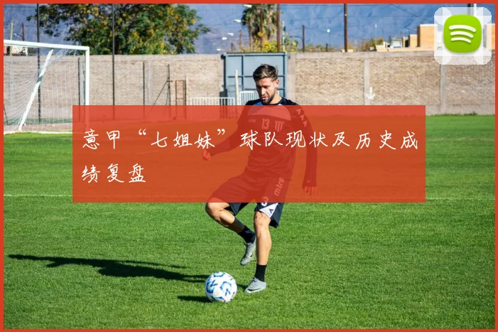 意甲“七姐妹”球队现状及历史成绩复盘
