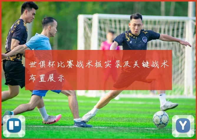 世俱杯比赛战术板实录及关键战术布置展示