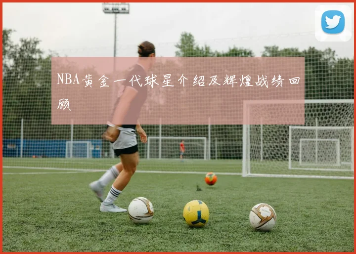 NBA黄金一代球星介绍及辉煌战绩回顾
