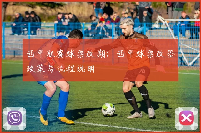 西甲联赛球票改期：西甲球票改签政策与流程说明