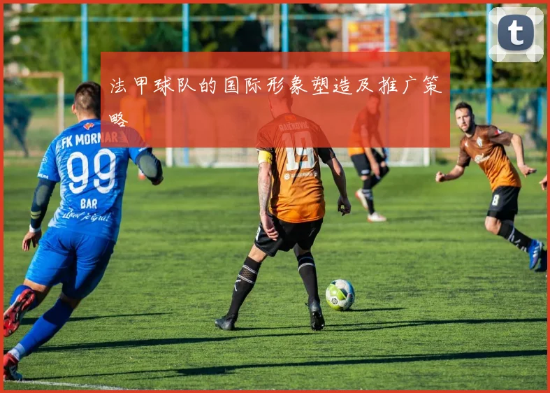 法甲球队的国际形象塑造及推广策略