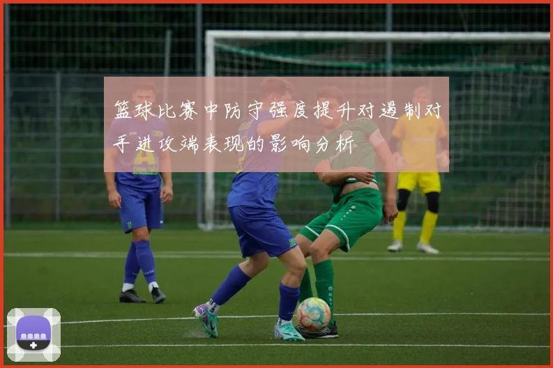 篮球比赛中防守强度提升对遏制对手进攻端表现的影响分析