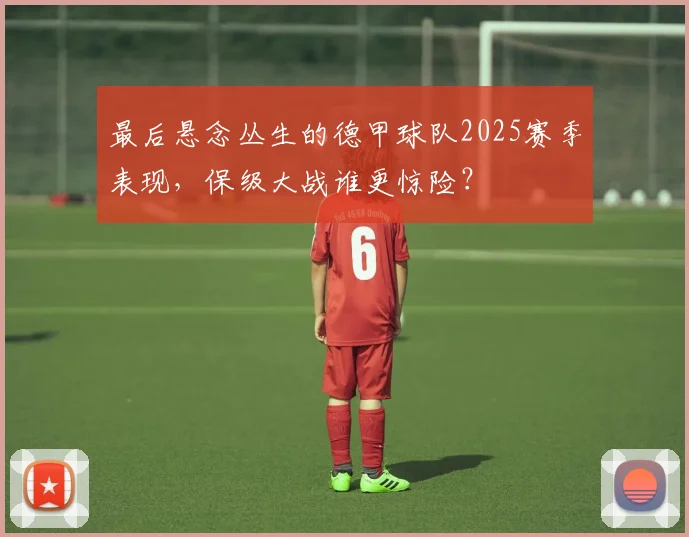 最后悬念丛生的德甲球队2025赛季表现,保级大战谁更惊险?