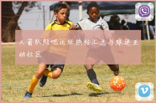 火箭队贴吧论坛热帖汇总与球迷互动社区