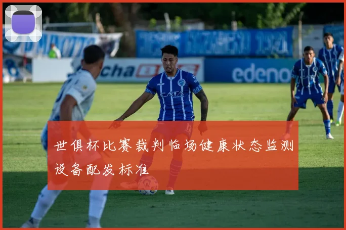世俱杯比赛裁判临场健康状态监测设备配发标准